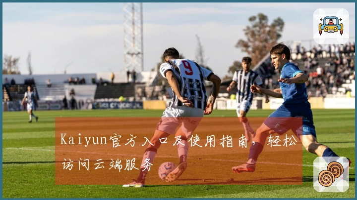 Kaiyun官方入口及使用指南，轻松访问云端服务