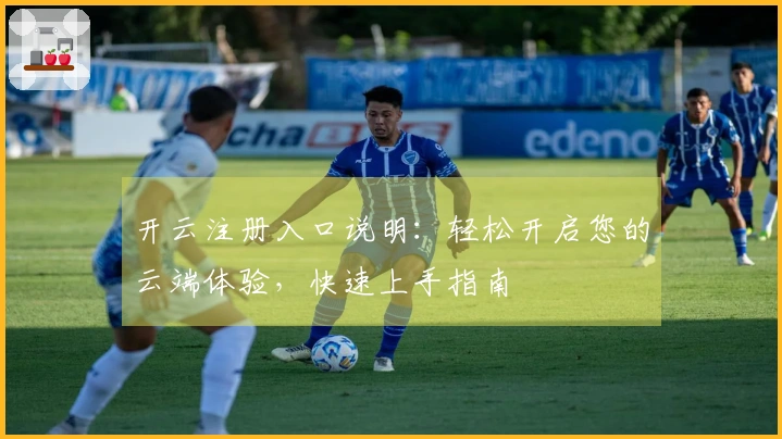 开云注册入口说明：轻松开启您的云端体验，快速上手指南
