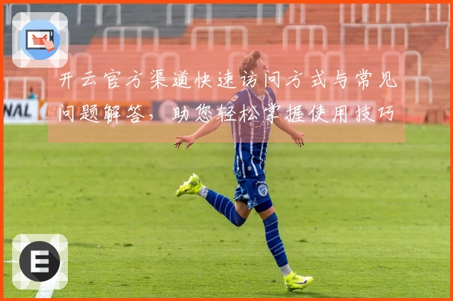 开云官方渠道快速访问方式与常见问题解答,助您轻松掌握使用技巧!