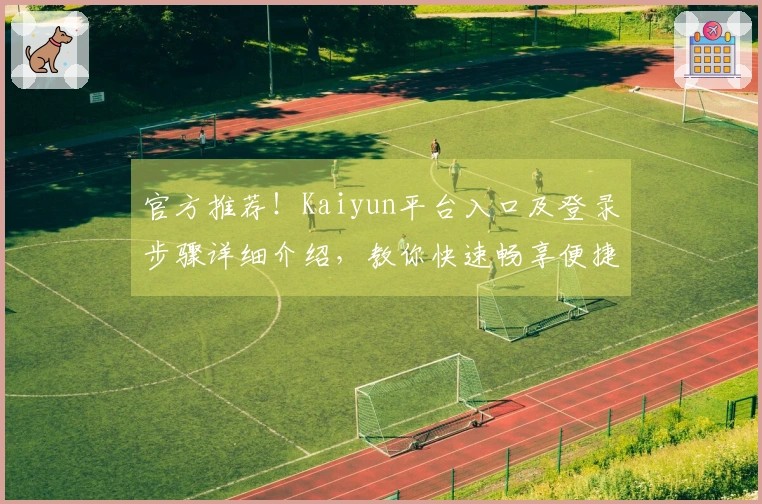 官方推荐！Kaiyun平台入口及登录步骤详细介绍，教你快速畅享便捷服务体验