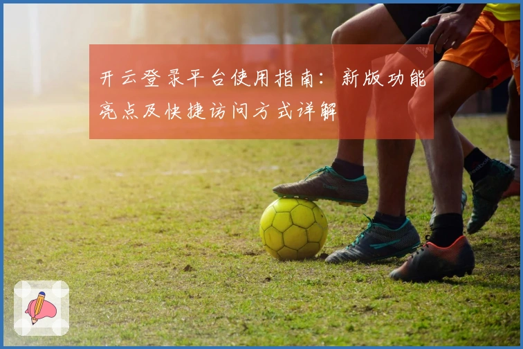 开云登录平台使用指南:新版功能亮点及快捷访问方式详解