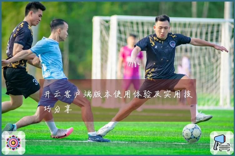 开云客户端版本使用体验及实用技巧分享
