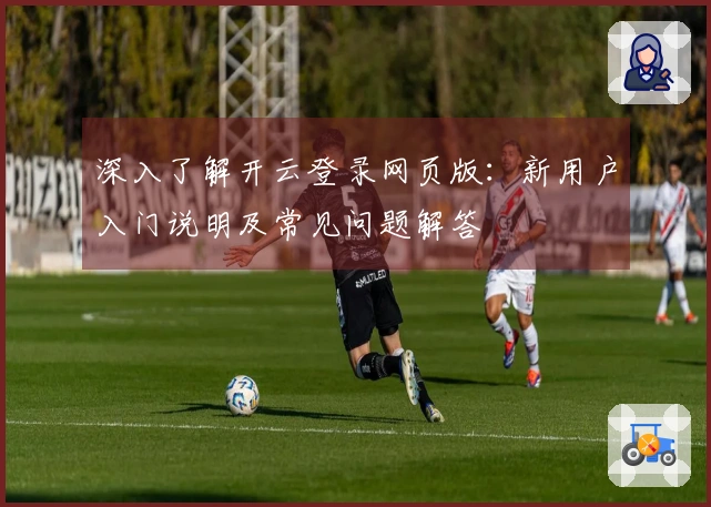 深入了解开云登录网页版：新用户入门说明及常见问题解答