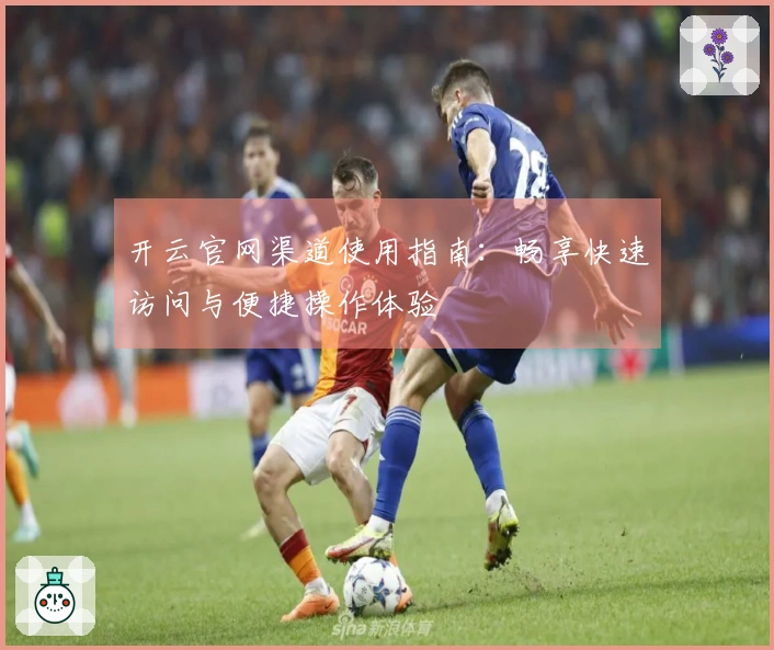 开云官网渠道使用指南：畅享快速访问与便捷操作体验