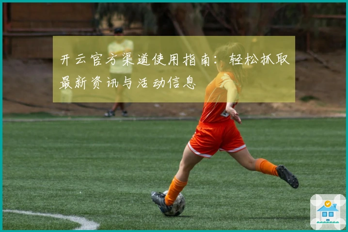 开云官方渠道使用指南：轻松抓取最新资讯与活动信息