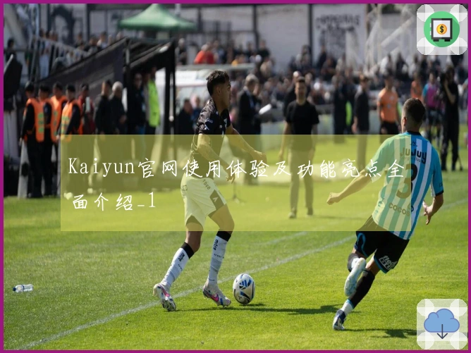 Kaiyun官网使用体验及功能亮点全面介绍_1