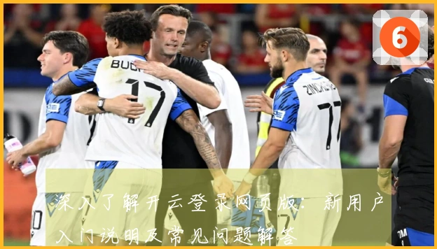 深入了解开云登录网页版：新用户入门说明及常见问题解答
