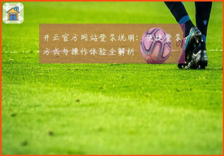 开云官方网站登录说明：便捷登录方式与操作体验全解析