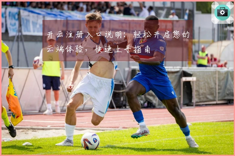 开云注册入口说明:轻松开启您的云端体验,快速上手指南