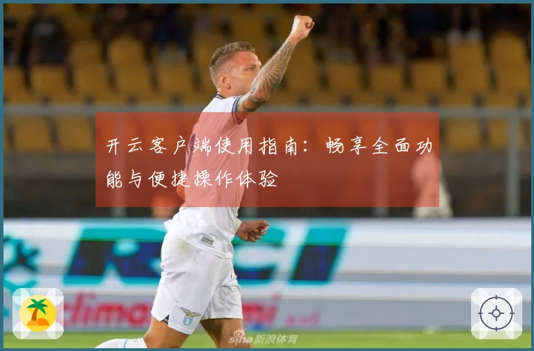 开云客户端使用指南：畅享全面功能与便捷操作体验