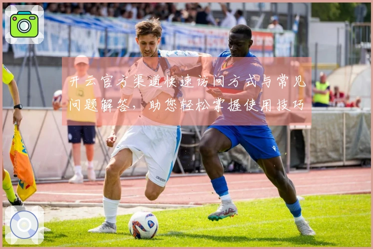 开云官方渠道快速访问方式与常见问题解答，助您轻松掌握使用技巧！