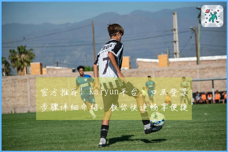 官方推荐!Kaiyun平台入口及登录步骤详细介绍,教你快速畅享便捷服务体验