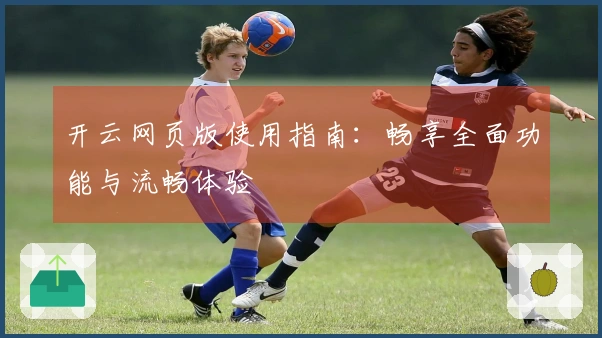 开云网页版使用指南：畅享全面功能与流畅体验