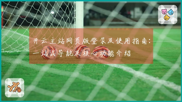 开云主站网页版登录及使用指南：一站式导航及核心功能介绍