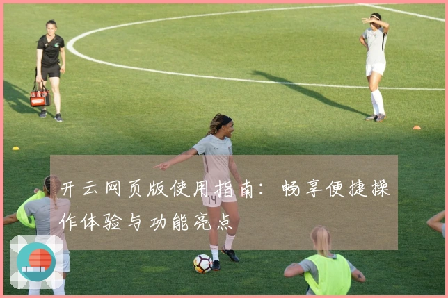 开云网页版使用指南：畅享便捷操作体验与功能亮点