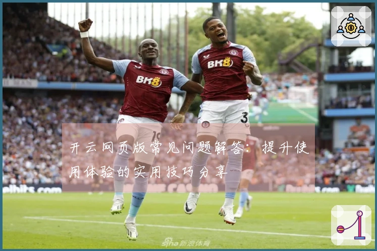 开云网页版常见问题解答：提升使用体验的实用技巧分享