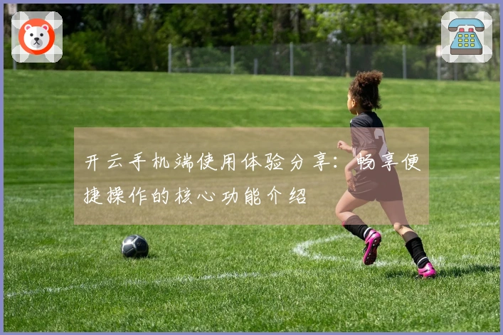 开云手机端使用体验分享：畅享便捷操作的核心功能介绍