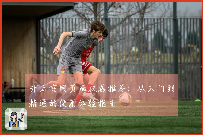 开云官网页面权威推荐：从入门到精通的使用体验指南