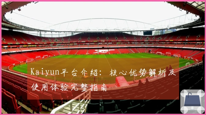 Kaiyun平台介绍:核心优势解析及使用体验完整指南