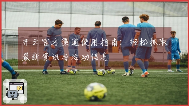 开云官方渠道使用指南:轻松抓取最新资讯与活动信息